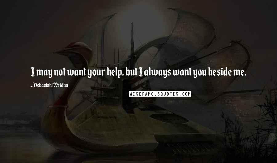 Debasish Mridha Quotes: I may not want your help, but I always want you beside me.