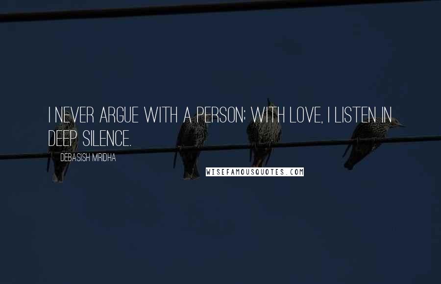 Debasish Mridha Quotes: I never argue with a person; with love, I listen in deep silence.