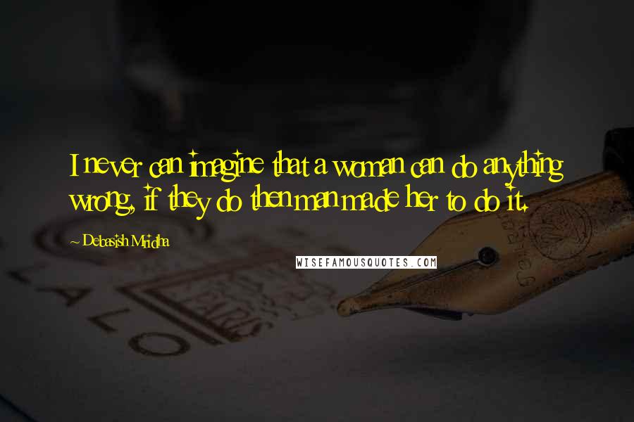 Debasish Mridha Quotes: I never can imagine that a woman can do anything wrong, if they do then man made her to do it.