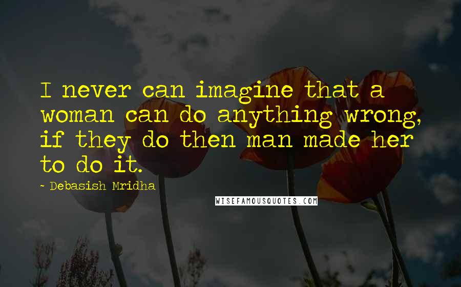 Debasish Mridha Quotes: I never can imagine that a woman can do anything wrong, if they do then man made her to do it.