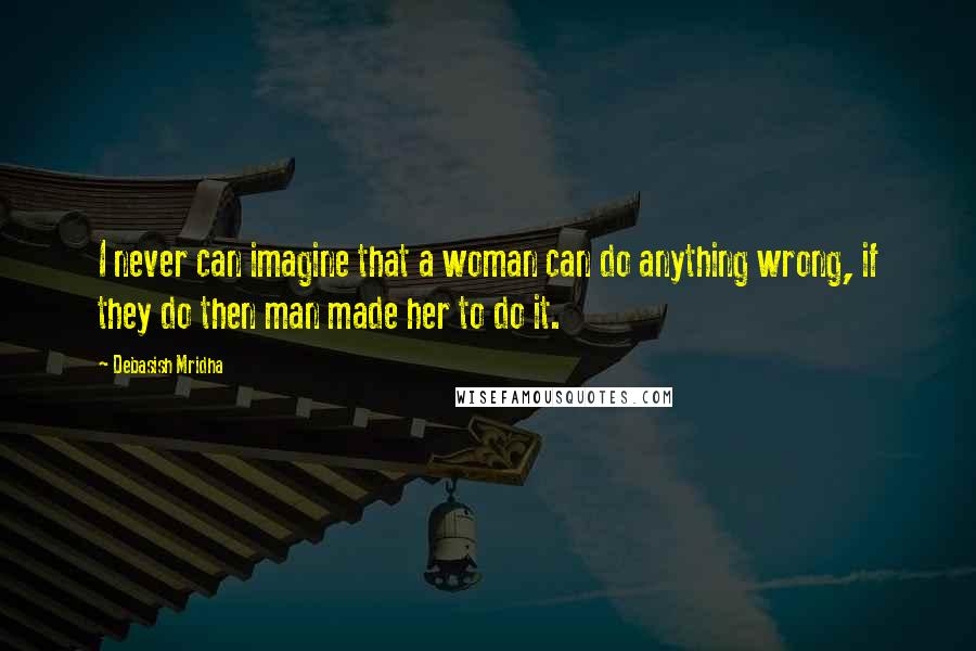 Debasish Mridha Quotes: I never can imagine that a woman can do anything wrong, if they do then man made her to do it.