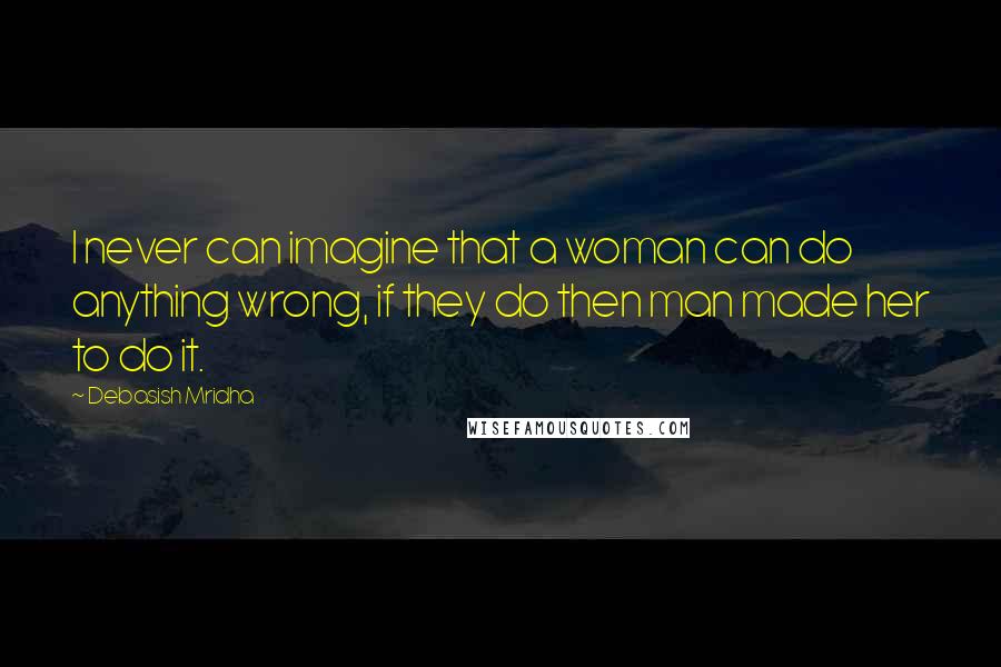 Debasish Mridha Quotes: I never can imagine that a woman can do anything wrong, if they do then man made her to do it.