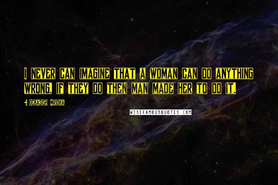 Debasish Mridha Quotes: I never can imagine that a woman can do anything wrong, if they do then man made her to do it.