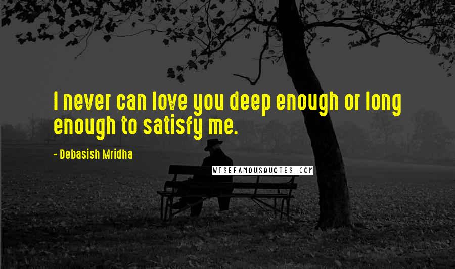 Debasish Mridha Quotes: I never can love you deep enough or long enough to satisfy me.