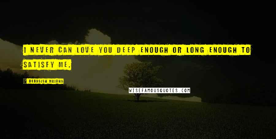 Debasish Mridha Quotes: I never can love you deep enough or long enough to satisfy me.