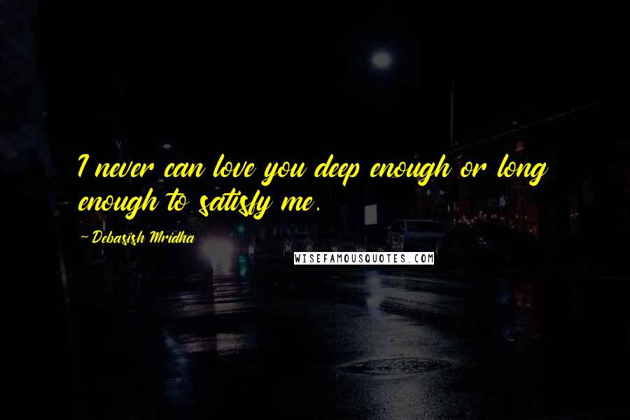 Debasish Mridha Quotes: I never can love you deep enough or long enough to satisfy me.