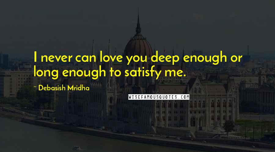 Debasish Mridha Quotes: I never can love you deep enough or long enough to satisfy me.