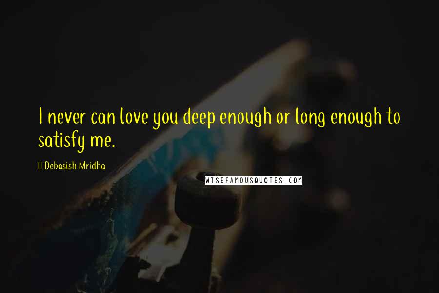 Debasish Mridha Quotes: I never can love you deep enough or long enough to satisfy me.