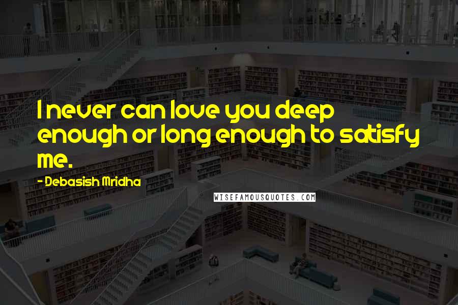 Debasish Mridha Quotes: I never can love you deep enough or long enough to satisfy me.