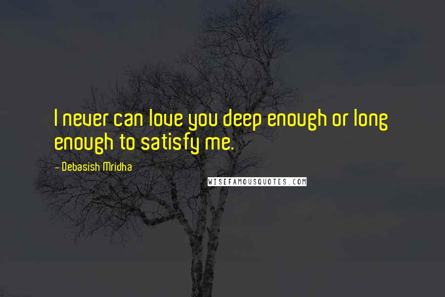 Debasish Mridha Quotes: I never can love you deep enough or long enough to satisfy me.