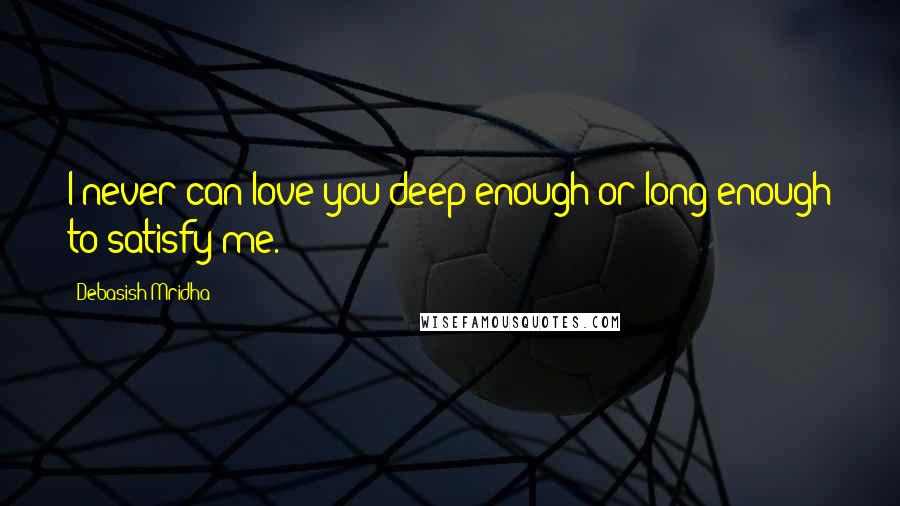 Debasish Mridha Quotes: I never can love you deep enough or long enough to satisfy me.