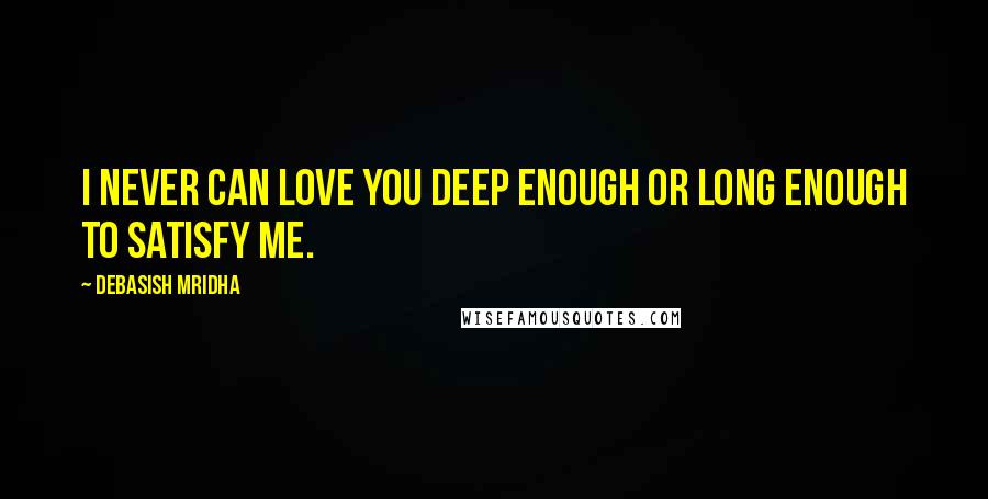 Debasish Mridha Quotes: I never can love you deep enough or long enough to satisfy me.