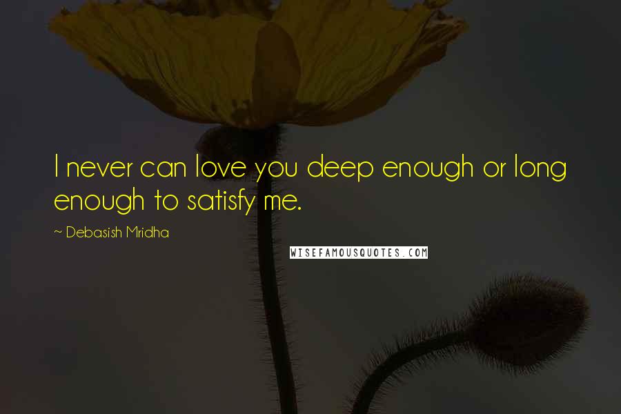 Debasish Mridha Quotes: I never can love you deep enough or long enough to satisfy me.