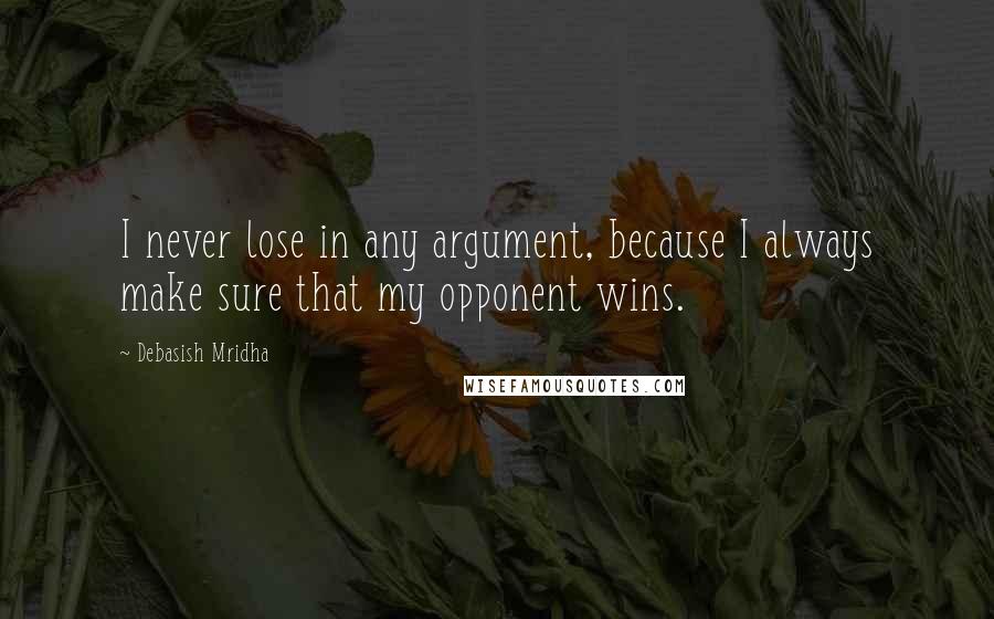 Debasish Mridha Quotes: I never lose in any argument, because I always make sure that my opponent wins.