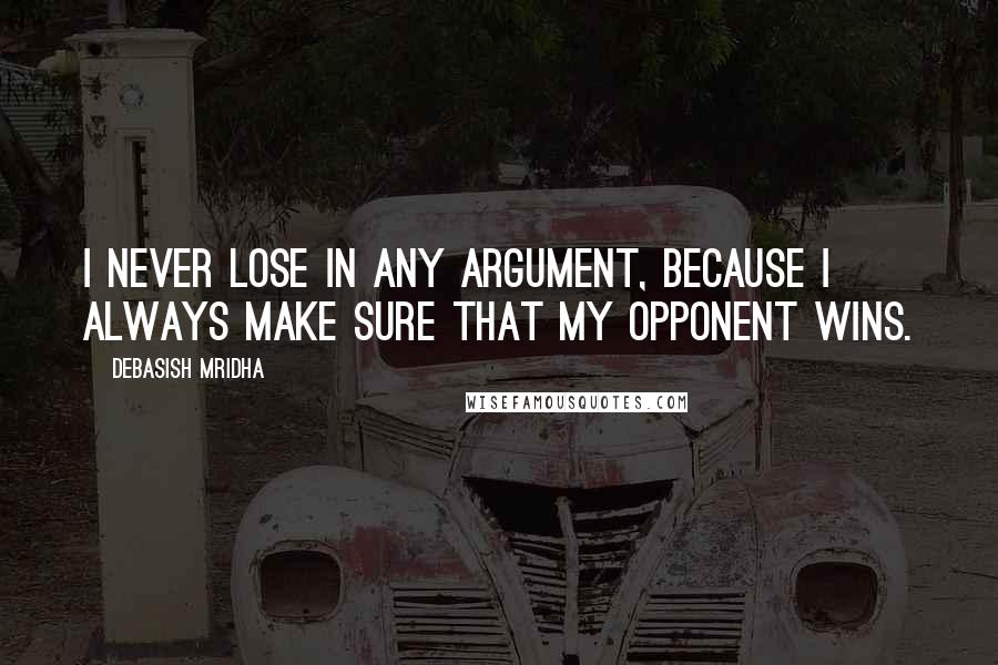 Debasish Mridha Quotes: I never lose in any argument, because I always make sure that my opponent wins.