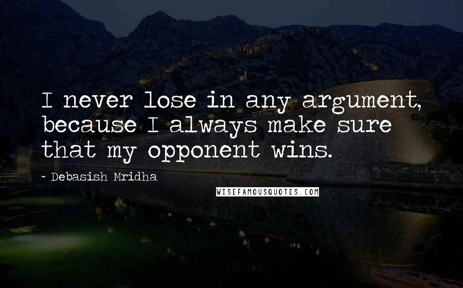 Debasish Mridha Quotes: I never lose in any argument, because I always make sure that my opponent wins.