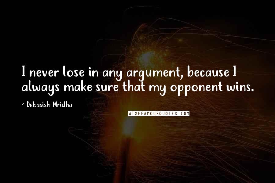 Debasish Mridha Quotes: I never lose in any argument, because I always make sure that my opponent wins.