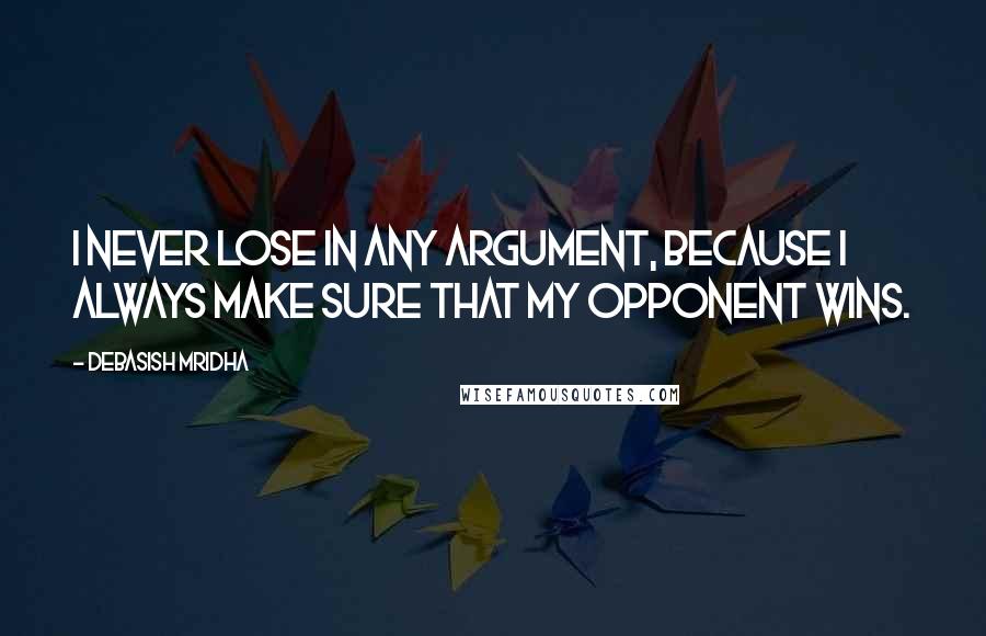 Debasish Mridha Quotes: I never lose in any argument, because I always make sure that my opponent wins.