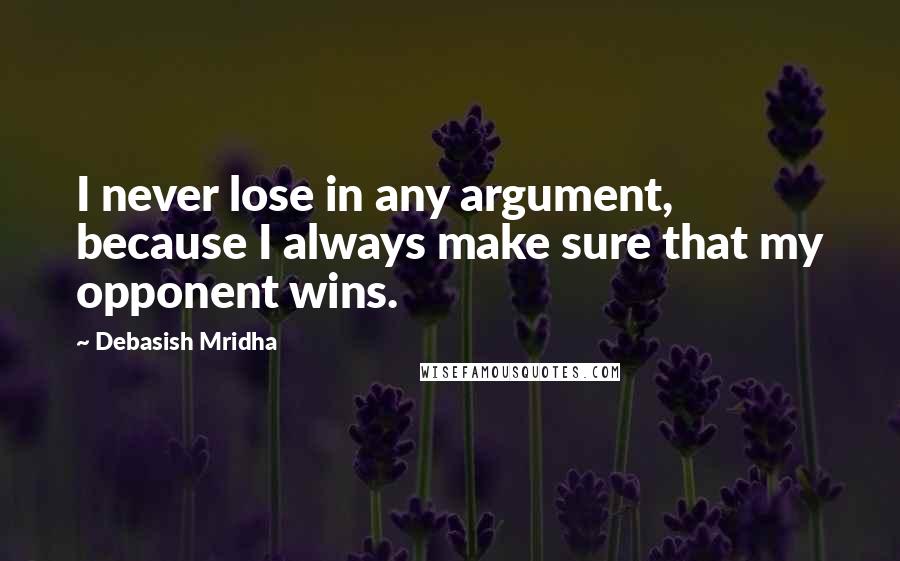 Debasish Mridha Quotes: I never lose in any argument, because I always make sure that my opponent wins.