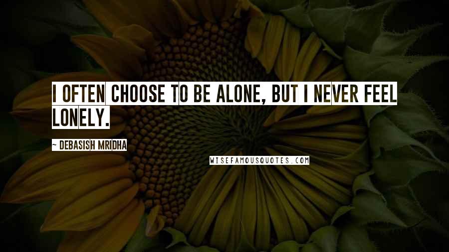Debasish Mridha Quotes: I often choose to be alone, but I never feel lonely.