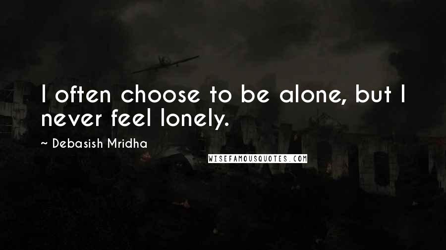 Debasish Mridha Quotes: I often choose to be alone, but I never feel lonely.