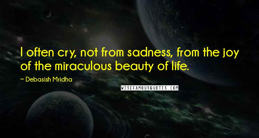 Debasish Mridha Quotes: I often cry, not from sadness, from the joy of the miraculous beauty of life.