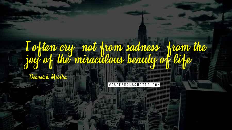 Debasish Mridha Quotes: I often cry, not from sadness, from the joy of the miraculous beauty of life.