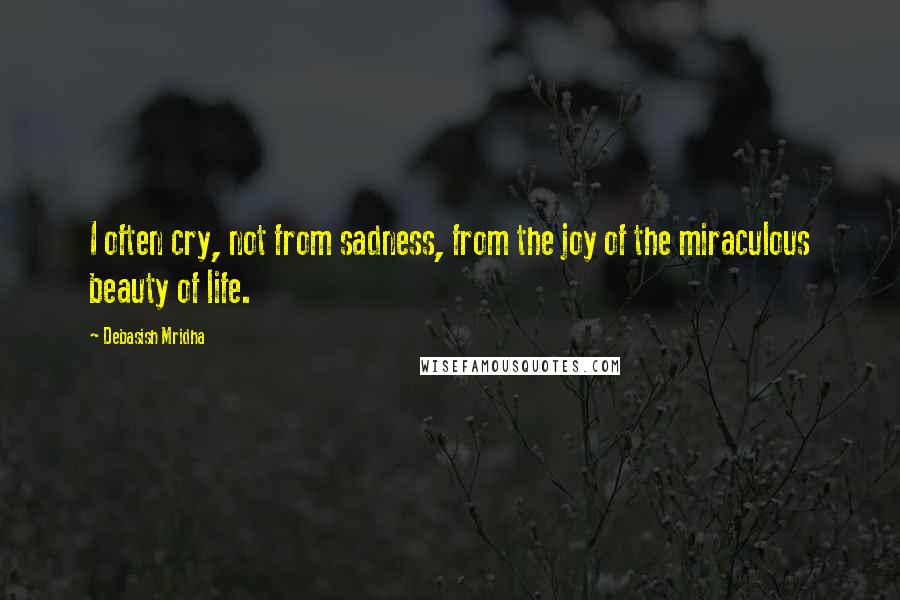 Debasish Mridha Quotes: I often cry, not from sadness, from the joy of the miraculous beauty of life.
