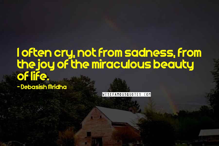 Debasish Mridha Quotes: I often cry, not from sadness, from the joy of the miraculous beauty of life.