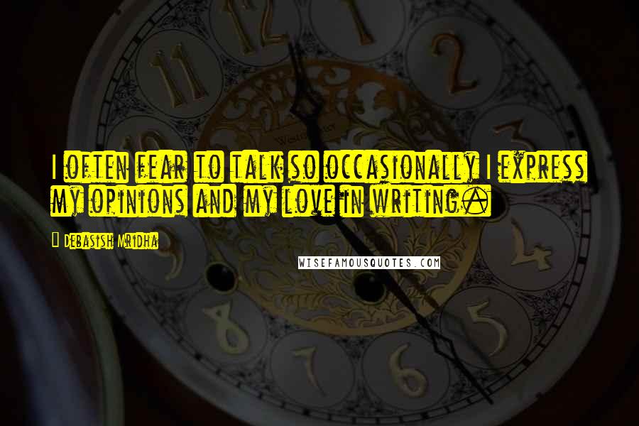 Debasish Mridha Quotes: I often fear to talk so occasionally I express my opinions and my love in writing.