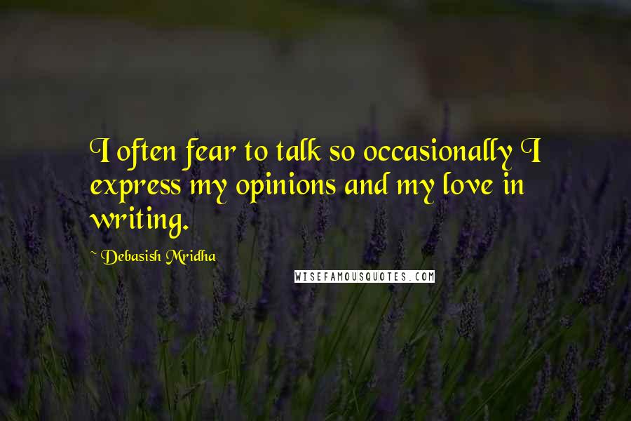 Debasish Mridha Quotes: I often fear to talk so occasionally I express my opinions and my love in writing.