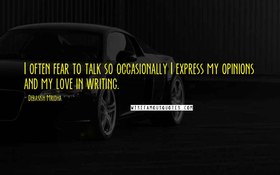 Debasish Mridha Quotes: I often fear to talk so occasionally I express my opinions and my love in writing.