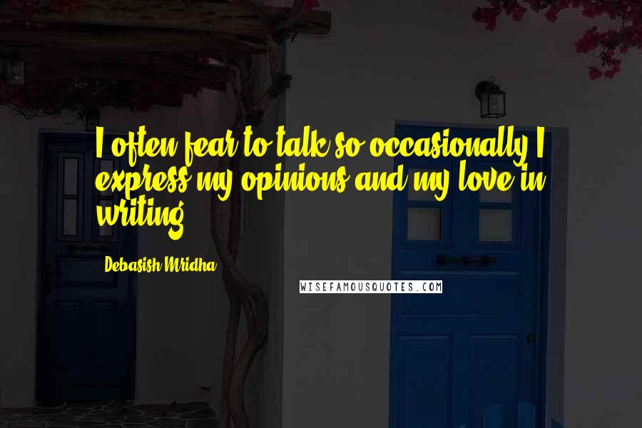 Debasish Mridha Quotes: I often fear to talk so occasionally I express my opinions and my love in writing.