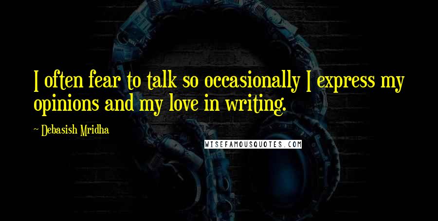 Debasish Mridha Quotes: I often fear to talk so occasionally I express my opinions and my love in writing.