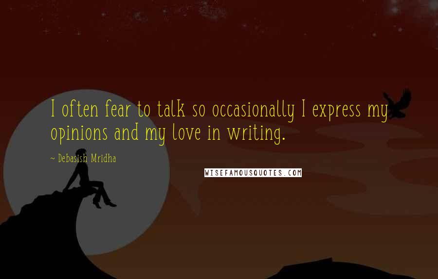 Debasish Mridha Quotes: I often fear to talk so occasionally I express my opinions and my love in writing.