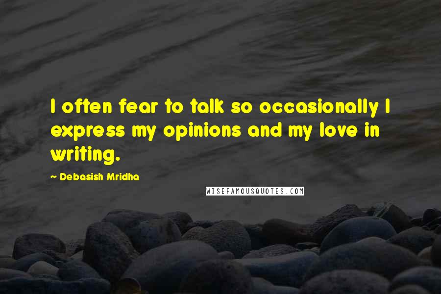 Debasish Mridha Quotes: I often fear to talk so occasionally I express my opinions and my love in writing.