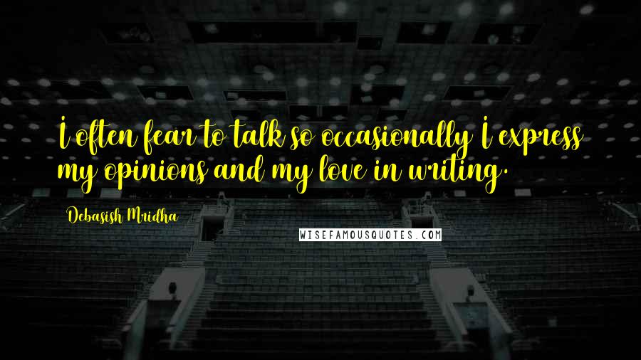 Debasish Mridha Quotes: I often fear to talk so occasionally I express my opinions and my love in writing.