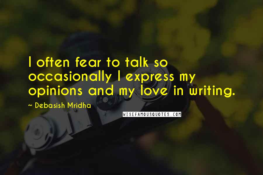 Debasish Mridha Quotes: I often fear to talk so occasionally I express my opinions and my love in writing.