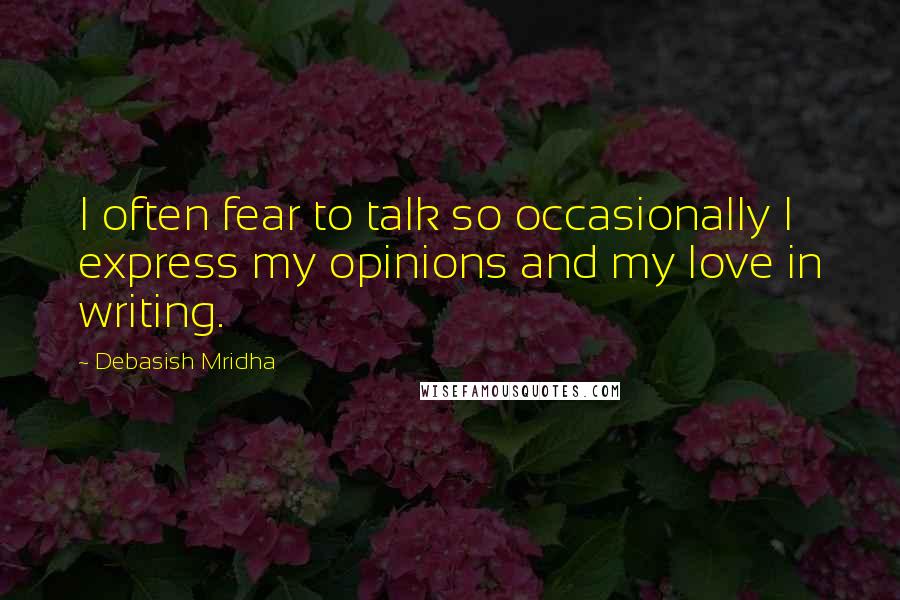 Debasish Mridha Quotes: I often fear to talk so occasionally I express my opinions and my love in writing.
