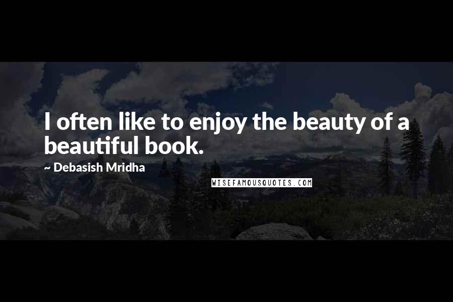 Debasish Mridha Quotes: I often like to enjoy the beauty of a beautiful book.