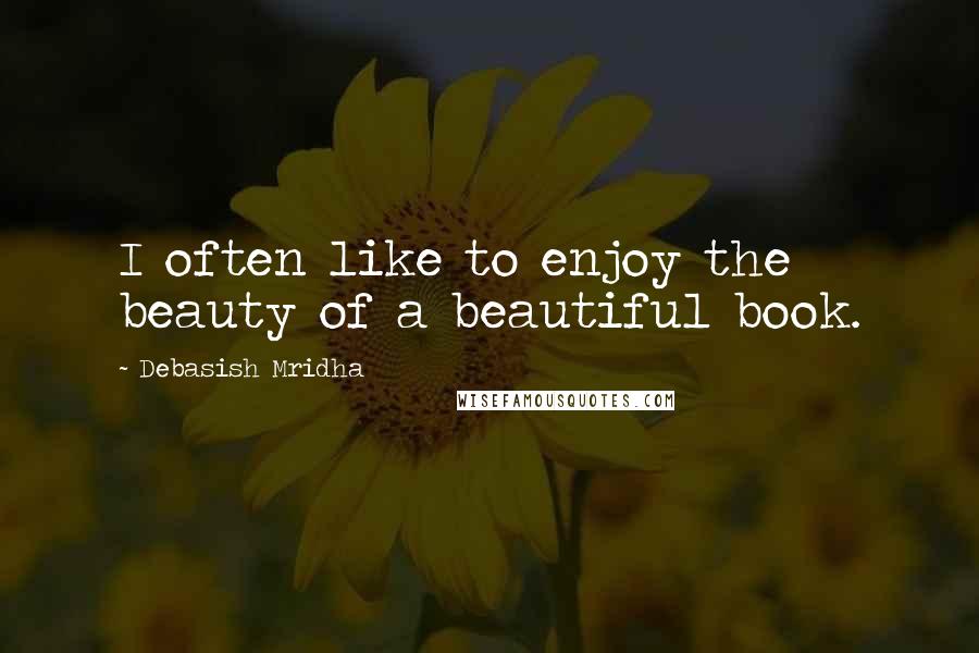 Debasish Mridha Quotes: I often like to enjoy the beauty of a beautiful book.