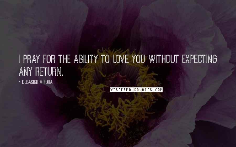 Debasish Mridha Quotes: I pray for the ability to love you without expecting any return.