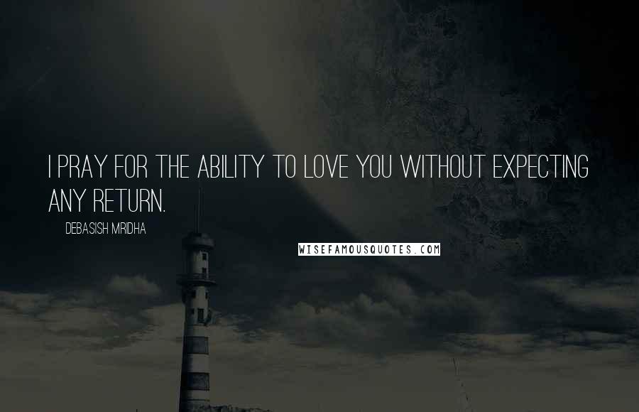 Debasish Mridha Quotes: I pray for the ability to love you without expecting any return.