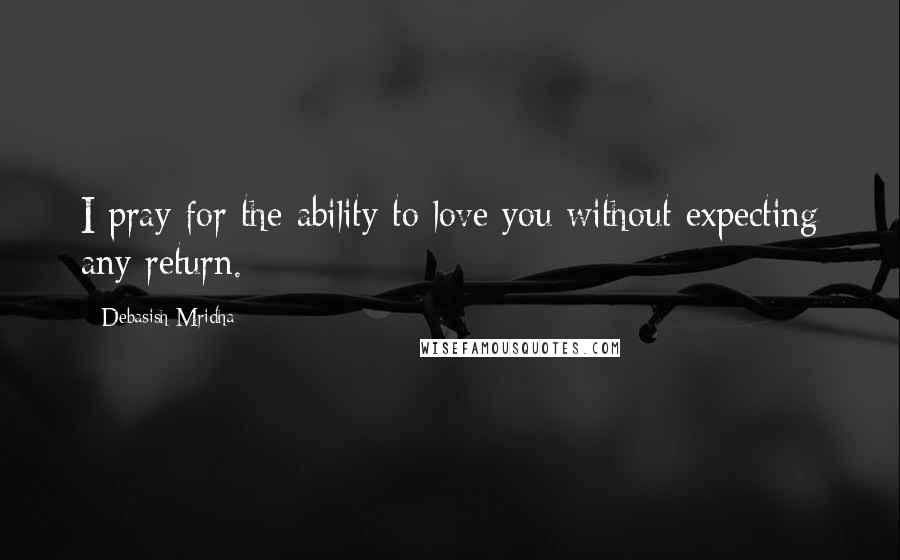 Debasish Mridha Quotes: I pray for the ability to love you without expecting any return.