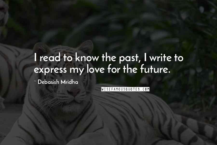 Debasish Mridha Quotes: I read to know the past, I write to express my love for the future.