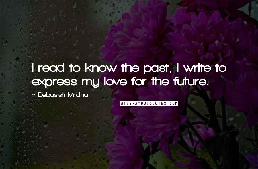 Debasish Mridha Quotes: I read to know the past, I write to express my love for the future.