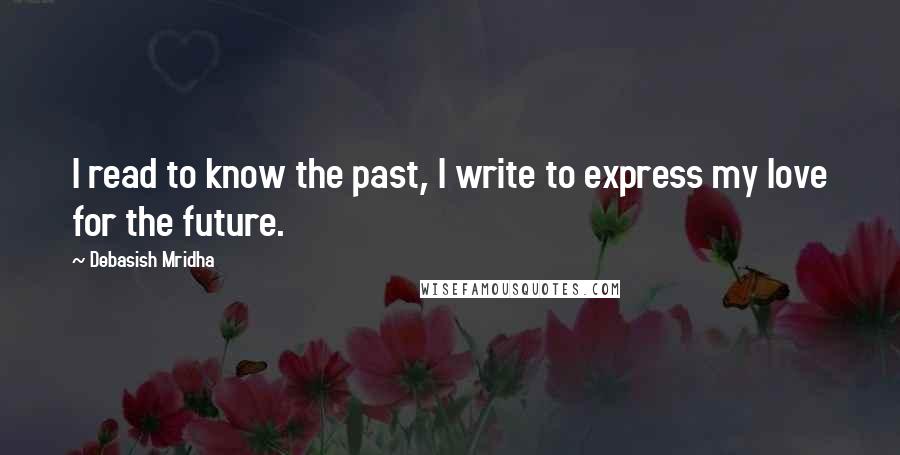 Debasish Mridha Quotes: I read to know the past, I write to express my love for the future.