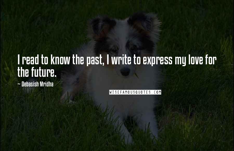 Debasish Mridha Quotes: I read to know the past, I write to express my love for the future.