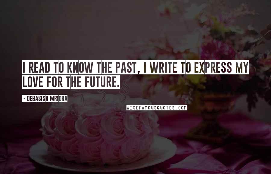 Debasish Mridha Quotes: I read to know the past, I write to express my love for the future.