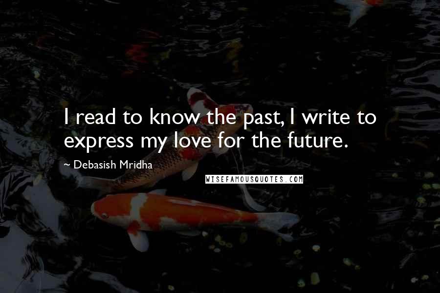 Debasish Mridha Quotes: I read to know the past, I write to express my love for the future.